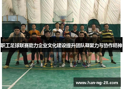职工足球联赛助力企业文化建设提升团队凝聚力与协作精神