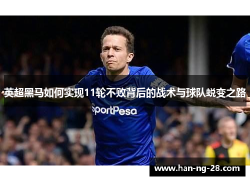 英超黑马如何实现11轮不败背后的战术与球队蜕变之路 英超黑马如何实现11轮不败背后的战术与球队蜕变之路