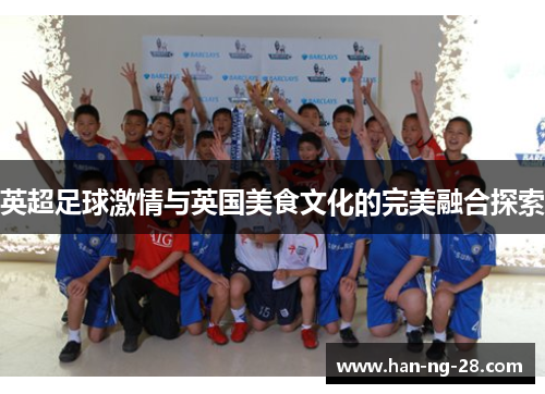 英超足球激情与英国美食文化的完美融合探索 英超足球激情与英国美食文化的完美融合探索