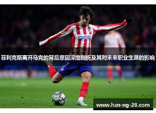 菲利克斯离开马竞的背后原因深度剖析及其对未来职业生涯的影响 菲利克斯离开马竞的背后原因深度剖析及其对未来职业生涯的影响