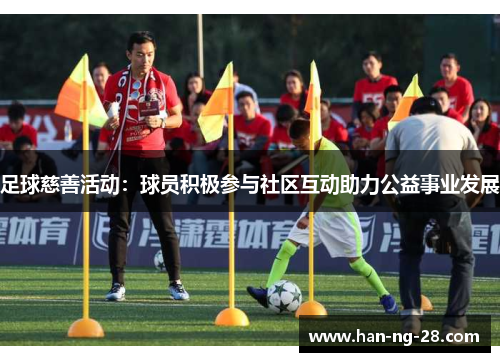 足球慈善活动:球员积极参与社区互动助力公益事业发展 足球慈善活动:球员积极参与社区互动助力公益事业发展