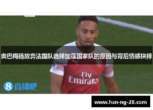 奥巴梅扬放弃法国队选择加蓬国家队的原因与背后情感抉择