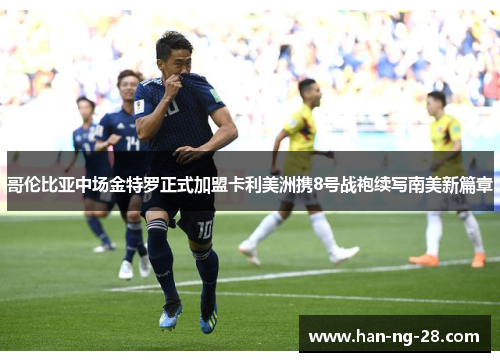 哥伦比亚中场金特罗正式加盟卡利美洲携8号战袍续写南美新篇章