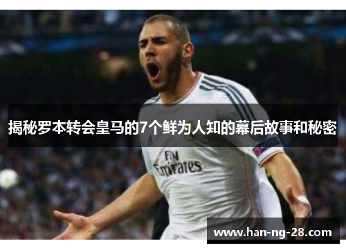 揭秘罗本转会皇马的7个鲜为人知的幕后故事和秘密
