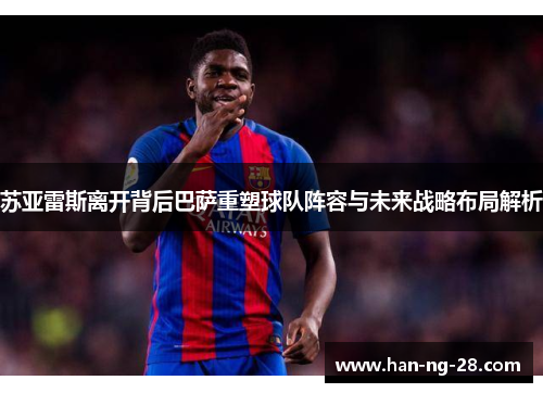 苏亚雷斯离开背后巴萨重塑球队阵容与未来战略布局解析