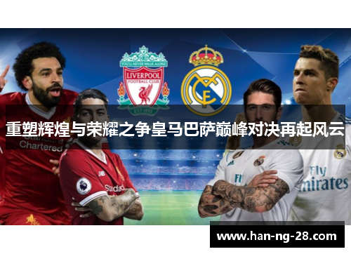重塑辉煌与荣耀之争皇马巴萨巅峰对决再起风云