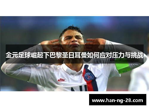 金元足球崛起下巴黎圣日耳曼如何应对压力与挑战
