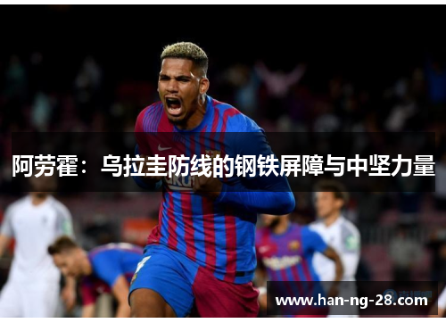 阿劳霍:乌拉圭防线的钢铁屏障与中坚力量 阿劳霍:乌拉圭防线的钢铁屏障与中坚力量