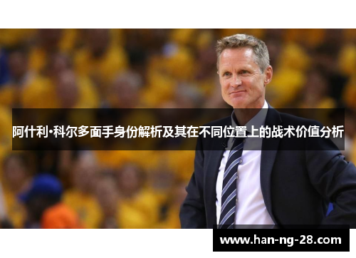 阿什利·科尔多面手身份解析及其在不同位置上的战术价值分析 阿什利·科尔多面手身份解析及其在不同位置上的战术价值分析