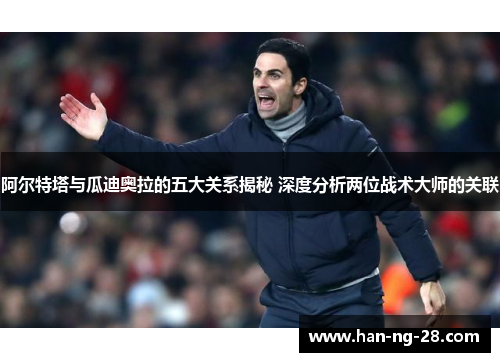 阿尔特塔与瓜迪奥拉的五大关系揭秘 深度分析两位战术大师的关联