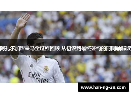 阿扎尔加盟皇马全过程回顾 从初谈到最终签约的时间轴解读