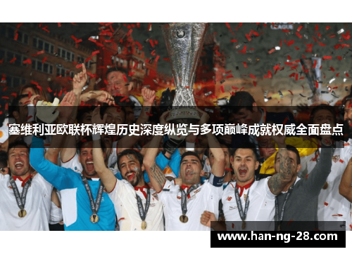 塞维利亚欧联杯辉煌历史深度纵览与多项巅峰成就权威全面盘点 塞维利亚欧联杯辉煌历史深度纵览与多项巅峰成就权威全面盘点