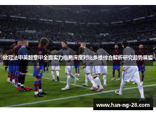 欧冠法甲英超意甲全面实力格局深度对比多维综合解析研究趋势展望
