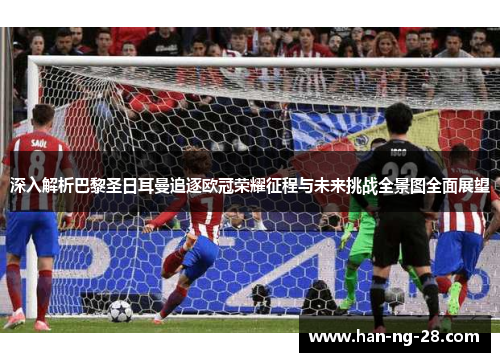 深入解析巴黎圣日耳曼追逐欧冠荣耀征程与未来挑战全景图全面展望