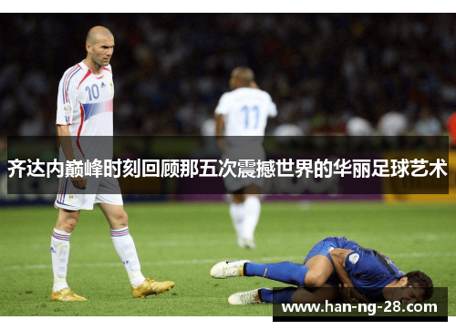 齐达内巅峰时刻回顾那五次震撼世界的华丽足球艺术