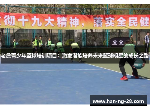 老詹青少年篮球培训项目：激发潜能培养未来篮球明星的成长之路