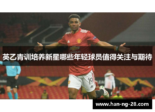 英乙青训培养新星哪些年轻球员值得关注与期待