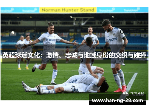 英超球迷文化:激情、忠诚与地域身份的交织与碰撞 英超球迷文化:激情、忠诚与地域身份的交织与碰撞