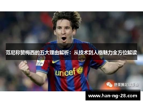 范尼称赞梅西的五大理由解析：从技术到人格魅力全方位解读