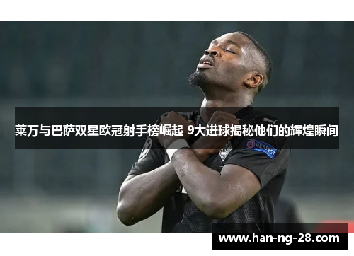 莱万与巴萨双星欧冠射手榜崛起 9大进球揭秘他们的辉煌瞬间