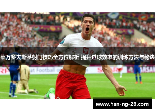 莱万多夫斯基射门技巧全方位解析 提升进球效率的训练方法与秘诀