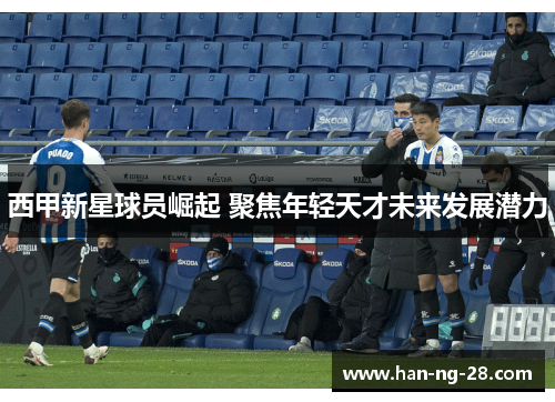 西甲新星球员崛起 聚焦年轻天才未来发展潜力 西甲新星球员崛起 聚焦年轻天才未来发展潜力