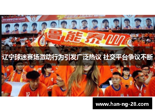 辽宁球迷赛场激动行为引发广泛热议 社交平台争议不断 辽宁球迷赛场激动行为引发广泛热议 社交平台争议不断