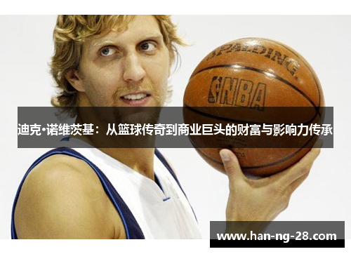 迪克·诺维茨基:从篮球传奇到商业巨头的财富与影响力传承 迪克·诺维茨基:从篮球传奇到商业巨头的财富与影响力传承