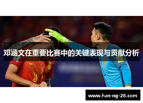 邓涵文在重要比赛中的关键表现与贡献分析 邓涵文在重要比赛中的关键表现与贡献分析