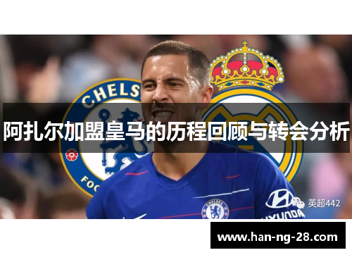 阿扎尔加盟皇马的历程回顾与转会分析 阿扎尔加盟皇马的历程回顾与转会分析