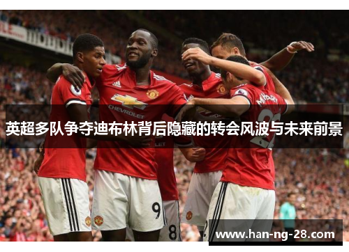 英超多队争夺迪布林背后隐藏的转会风波与未来前景 英超多队争夺迪布林背后隐藏的转会风波与未来前景