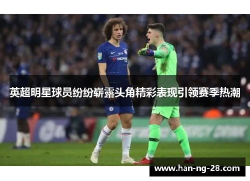 英超明星球员纷纷崭露头角精彩表现引领赛季热潮
