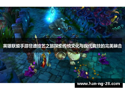 英雄联盟手游非遗技艺之旅探索传统文化与现代竞技的完美融合 英雄联盟手游非遗技艺之旅探索传统文化与现代竞技的完美融合