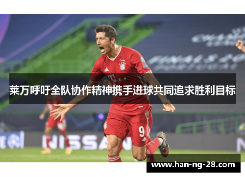 莱万呼吁全队协作精神携手进球共同追求胜利目标 莱万呼吁全队协作精神携手进球共同追求胜利目标
