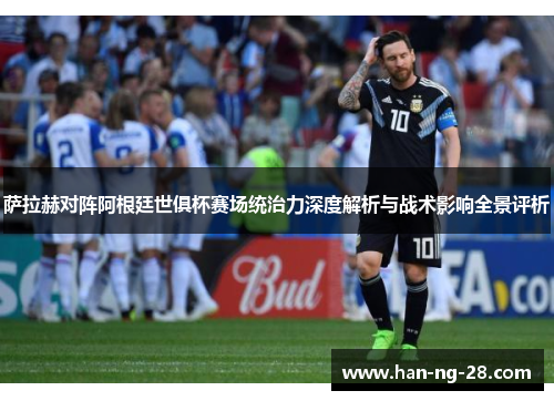 萨拉赫对阵阿根廷世俱杯赛场统治力深度解析与战术影响全景评析