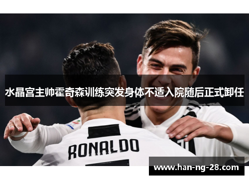 水晶宫主帅霍奇森训练突发身体不适入院随后正式卸任