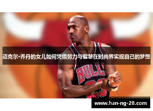 迈克尔·乔丹的女儿如何凭借努力与智慧在时尚界实现自己的梦想