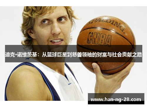 迪克·诺维茨基:从篮球巨星到慈善领袖的财富与社会贡献之路 迪克·诺维茨基:从篮球巨星到慈善领袖的财富与社会贡献之路