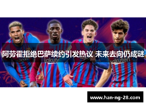 阿劳霍拒绝巴萨续约引发热议 未来去向仍成谜