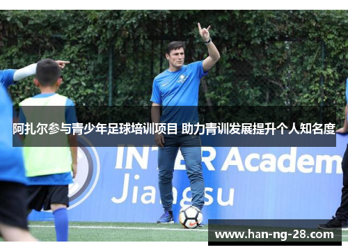 阿扎尔参与青少年足球培训项目 助力青训发展提升个人知名度