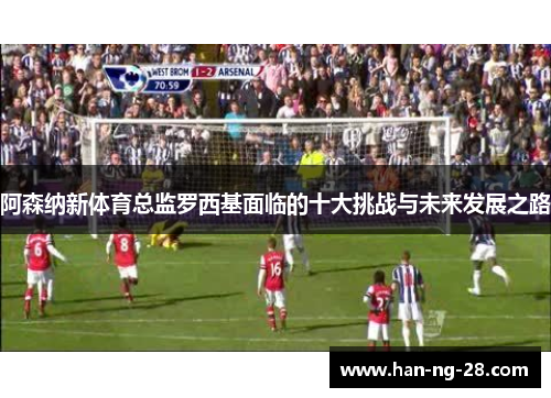 阿森纳新体育总监罗西基面临的十大挑战与未来发展之路 阿森纳新体育总监罗西基面临的十大挑战与未来发展之路