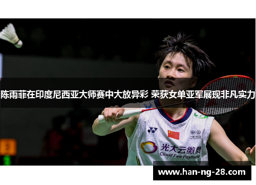 陈雨菲在印度尼西亚大师赛中大放异彩 荣获女单亚军展现非凡实力 陈雨菲在印度尼西亚大师赛中大放异彩 荣获女单亚军展现非凡实力