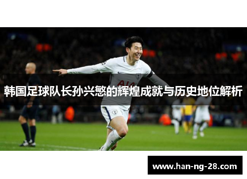 韩国足球队长孙兴慜的辉煌成就与历史地位解析