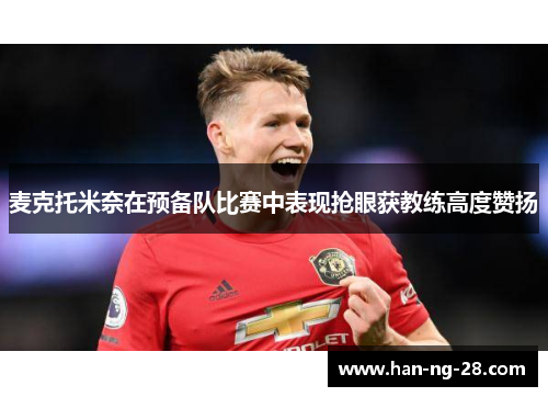 麦克托米奈在预备队比赛中表现抢眼获教练高度赞扬 麦克托米奈在预备队比赛中表现抢眼获教练高度赞扬