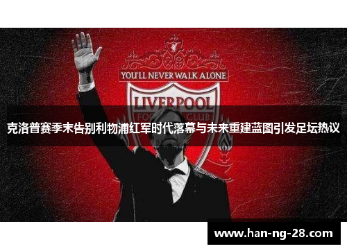 克洛普赛季末告别利物浦红军时代落幕与未来重建蓝图引发足坛热议 克洛普赛季末告别利物浦红军时代落幕与未来重建蓝图引发足坛热议