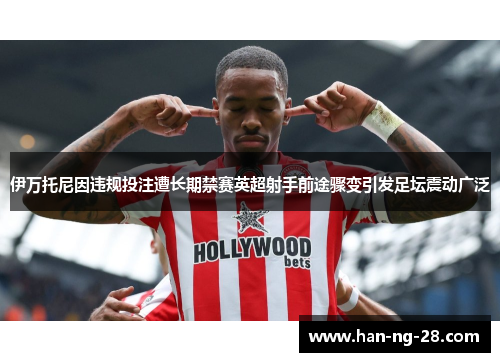 伊万托尼因违规投注遭长期禁赛英超射手前途骤变引发足坛震动广泛 伊万托尼因违规投注遭长期禁赛英超射手前途骤变引发足坛震动广泛