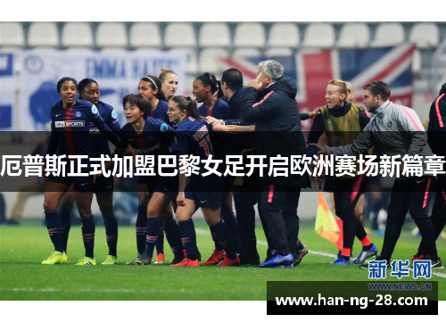 厄普斯正式加盟巴黎女足开启欧洲赛场新篇章 厄普斯正式加盟巴黎女足开启欧洲赛场新篇章