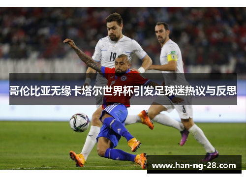 哥伦比亚无缘卡塔尔世界杯引发足球迷热议与反思 哥伦比亚无缘卡塔尔世界杯引发足球迷热议与反思